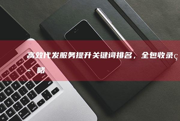 高效代发服务：提升关键词排名，全包收录策略